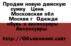 Продам новую дамскую сумку › Цена ­ 500 - Московская обл., Москва г. Одежда, обувь и аксессуары » Аксессуары   